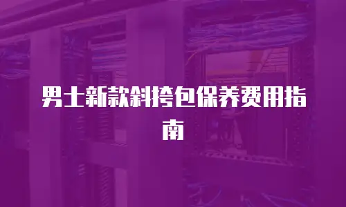 男士新款斜挎包保养费用指南