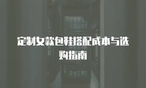 定制女款包鞋搭配成本与选购指南