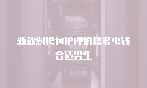 新款斜挎包护理价格多少钱合适男生