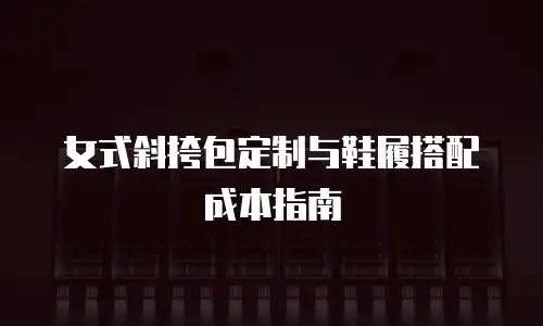 女式斜挎包定制与鞋履搭配成本指南