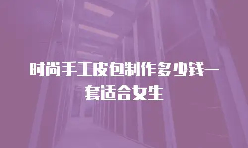 时尚手工皮包制作多少钱一套适合女生