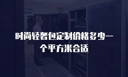 时尚轻奢包定制价格多少一个平方米合适