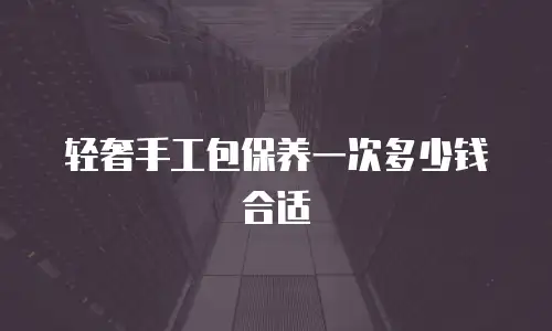 轻奢手工包保养一次多少钱合适