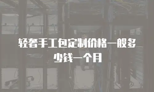 轻奢手工包定制价格一般多少钱一个月