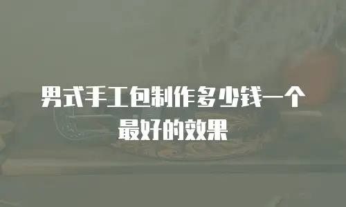 男式手工包制作多少钱一个最好的效果