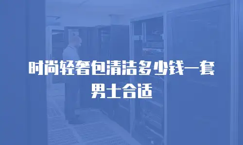 时尚轻奢包清洁多少钱一套男士合适