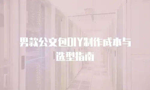 男款公文包DIY制作成本与选型指南