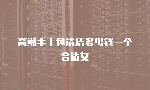 高端手工包清洁多少钱一个合适女
