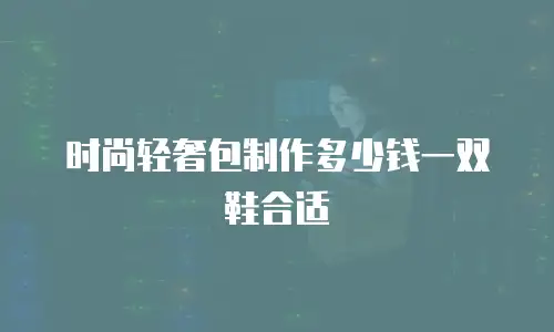 时尚轻奢包制作多少钱一双鞋合适