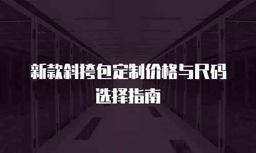 新款斜挎包定制价格与尺码选择指南