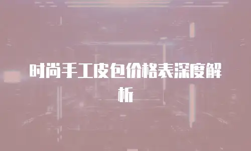 时尚手工皮包价格表深度解析