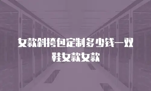 女款斜挎包定制多少钱一双鞋女款女款