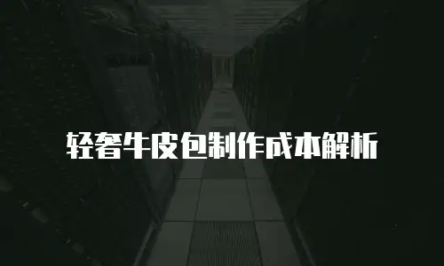 轻奢牛皮包制作成本解析