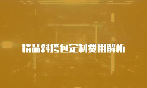 精品斜挎包定制费用解析