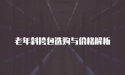 老年斜挎包选购与价格解析