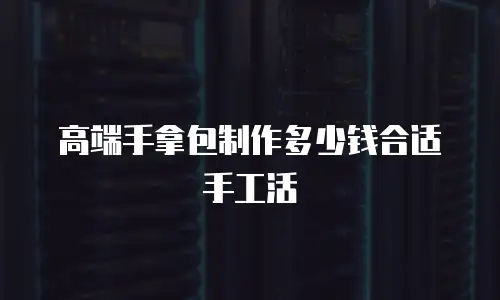 高端手拿包制作多少钱合适手工活