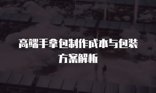 高端手拿包制作成本与包装方案解析