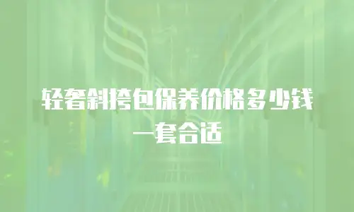 轻奢斜挎包保养价格多少钱一套合适