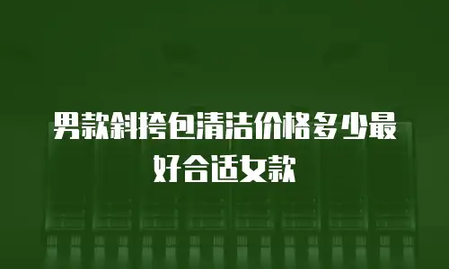 男款斜挎包清洁价格多少最好合适女款