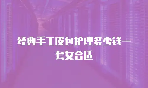 经典手工皮包护理多少钱一套女合适