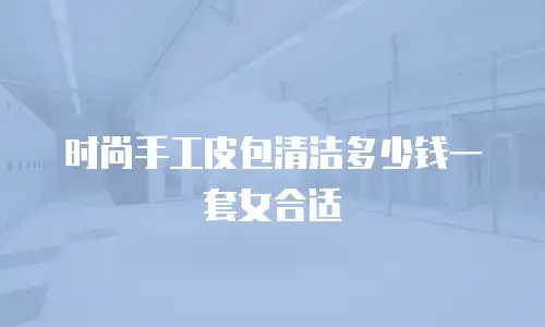 时尚手工皮包清洁多少钱一套女合适