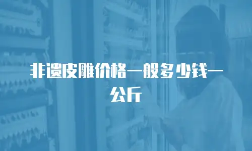 非遗皮雕价格一般多少钱一公斤