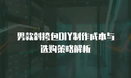 男款斜挎包DIY制作成本与选购策略解析