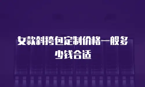 女款斜挎包定制价格一般多少钱合适