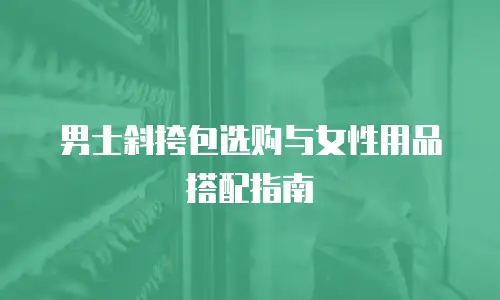 男士斜挎包选购与女性用品搭配指南
