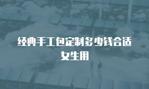 经典手工包定制多少钱合适女生用
