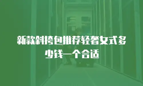 新款斜挎包推荐轻奢女式多少钱一个合适