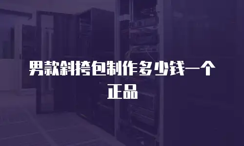 男款斜挎包制作多少钱一个正品