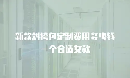 新款斜挎包定制费用多少钱一个合适女款