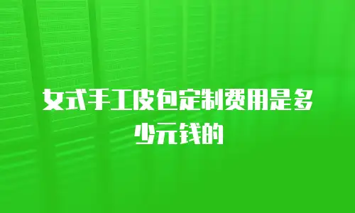 女式手工皮包定制费用是多少元钱的
