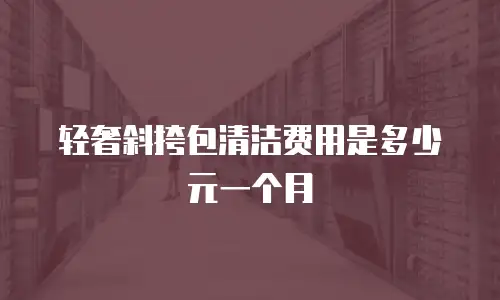 轻奢斜挎包清洁费用是多少元一个月