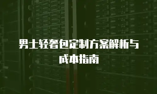 男士轻奢包定制方案解析与成本指南