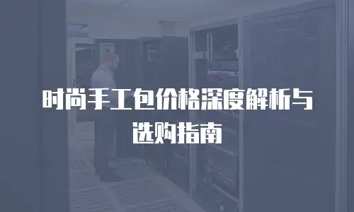 时尚手工包价格深度解析与选购指南