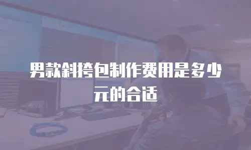 男款斜挎包制作费用是多少元的合适