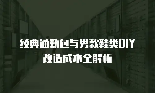 经典通勤包与男款鞋类DIY改造成本全解析