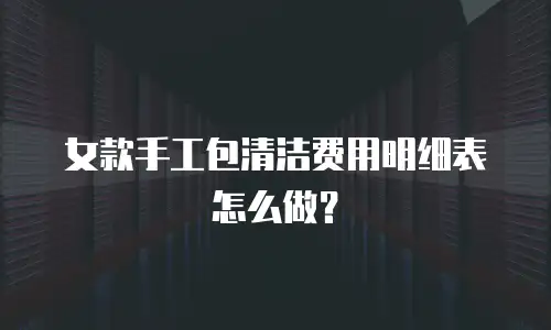 女款手工包清洁费用明细表怎么做？