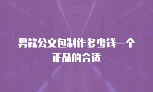 男款公文包制作多少钱一个正品的合适