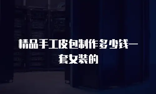 精品手工皮包制作多少钱一套女装的