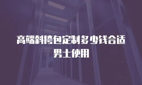 高端斜挎包定制多少钱合适男士使用