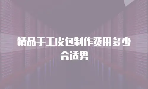 精品手工皮包制作费用多少合适男