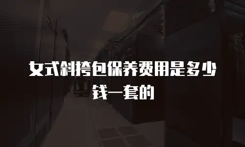 女式斜挎包保养费用是多少钱一套的