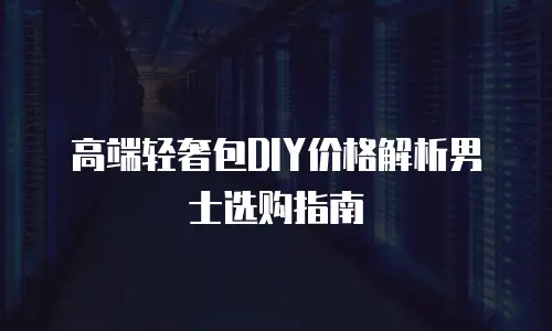 高端轻奢包DIY价格解析男士选购指南
