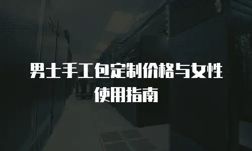 男士手工包定制价格与女性使用指南