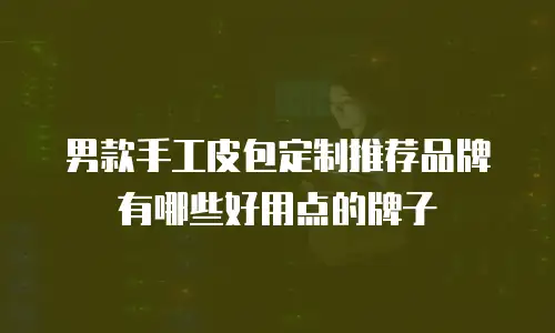 男款手工皮包定制推荐品牌有哪些好用点的牌子