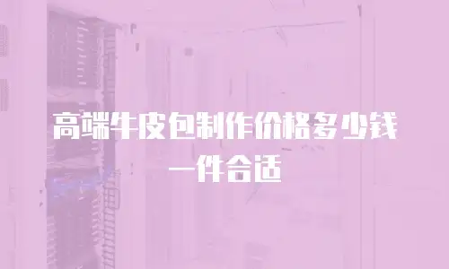 高端牛皮包制作价格多少钱一件合适