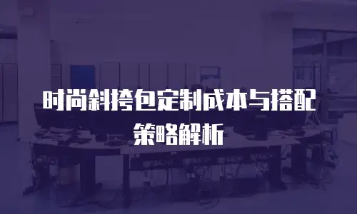 时尚斜挎包定制成本与搭配策略解析